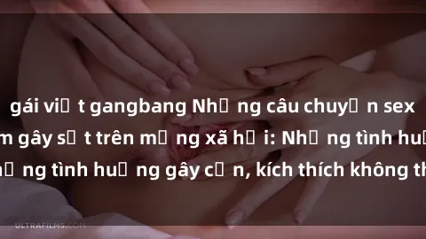 gái việt gangbang Những câu chuyện sex sinh viên Việt Nam gây sốt trên mạng xã hội: Những tình huống gây cấn, kích thích không thể bỏ qua