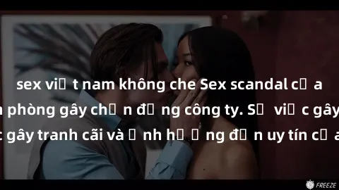 sex việt nam không che Sex scandal của nữ nhân viên văn phòng gây chấn động công ty. Sự việc gây tranh cãi và ảnh hưởng đến uy tín của doanh nghiệp.