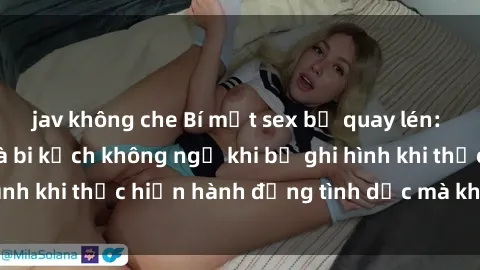 jav không che Bí mật sex bị quay lén: Những hậu quả và bi kịch không ngờ khi bị ghi hình khi thực hiện hành động tình dục mà không biết.