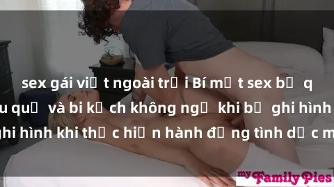 sex gái việt ngoài trời Bí mật sex bị quay lén: Những hậu quả và bi kịch không ngờ khi bị ghi hình khi thực hiện hành động tình dục mà không biết.