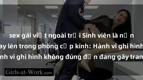 sex gái việt ngoài trời Sinh viên là nạn nhân của video quay lén trong phòng cấp kính: Hành vi ghi hình không đúng đắn đang gây tranh cãi lớn