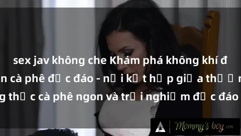 sex jav không che Khám phá không khí độc đáo tại sex quán cà phê độc đáo - nơi kết hợp giữa thưởng thức cà phê ngon và trải nghiệm độc đáo của không gian sex shop.