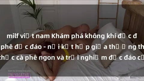 milf việt nam Khám phá không khí độc đáo tại sex quán cà phê độc đáo - nơi kết hợp giữa thưởng thức cà phê ngon và trải nghiệm độc đáo của không gian sex shop.