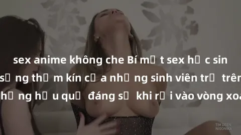 sex anime không che Bí mật sex học sinh không che: Cuộc sống thầm kín của những sinh viên trẻ trên trường. Những hậu quả đáng sợ khi rơi vào vòng xoáy của tình dục từ tuổi mới lớn.