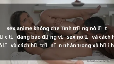 sex anime không che Tình trạng nô lệ tình dục: Những thực tế đáng báo động về sex nô lệ và cách hỗ trợ nạn nhân trong xã hội hiện nay