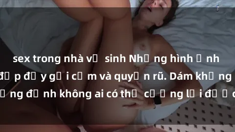 sex trong nhà vệ sinh Những hình ảnh sex gái Việt xinh đẹp đầy gợi cảm và quyến rũ. Dám khẳng định không ai có thể cưỡng lại được vẻ đẹp của họ.
