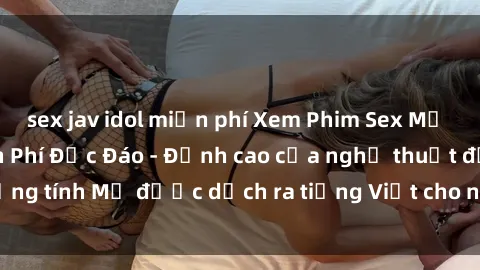 sex jav idol miễn phí Xem Phim Sex Mỹ Vietsub Online Miễn Phí Độc Đáo - Đỉnh cao của nghệ thuật đồng tính Mỹ được dịch ra tiếng Việt cho người xem hiểu rõ hơn.