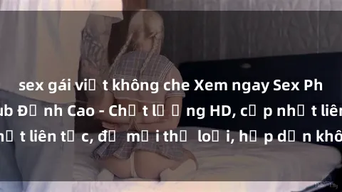 sex gái việt không che Xem ngay Sex Phim Hàn Quốc Vietsub Đỉnh Cao - Chất lượng HD, cập nhật liên tục, đủ mọi thể loại, hấp dẫn không thể bỏ qua!