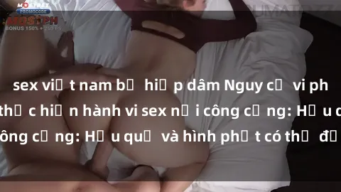 sex việt nam bị hiếp dâm Nguy cơ vi phạm pháp luật khi thực hiện hành vi sex nơi công cộng: Hậu quả và hình phạt có thể đối mặt