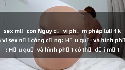 sex mẹ con Nguy cơ vi phạm pháp luật khi thực hiện hành vi sex nơi công cộng: Hậu quả và hình phạt có thể đối mặt