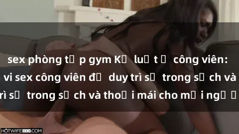 sex phòng tập gym Kỷ luật ở công viên: Chấn chỉnh hành vi sex công viên để duy trì sự trong sạch và thoải mái cho mọi người.