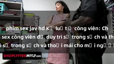 phim sex jav hd Kỷ luật ở công viên: Chấn chỉnh hành vi sex công viên để duy trì sự trong sạch và thoải mái cho mọi người.