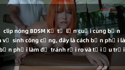 clip nóng BDSM Kể từ lần cuối cùng bạn thực hành sex nhà vệ sinh công cộng, đây là cách bạn phải làm để tránh rủi ro và tối ưu trải nghiệm.