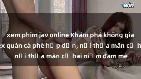 xem phim jav online Khám phá không gian độc đáo tại sex quán cà phê hấp dẫn, nơi thỏa mãn cả hai niềm đam mê
