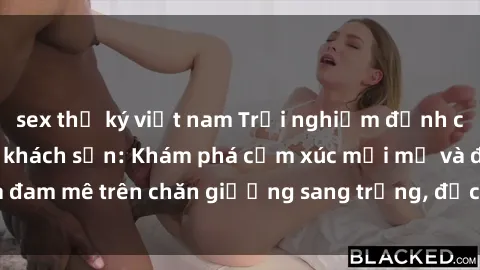 sex thư ký việt nam Trải nghiệm đỉnh cao tình yêu tại sex khách sạn: Khám phá cảm xúc mới mẻ và đam mê trên chăn giường sang trọng, độc đáo, không giới hạn.