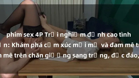 phim sex 4P Trải nghiệm đỉnh cao tình yêu tại sex khách sạn: Khám phá cảm xúc mới mẻ và đam mê trên chăn giường sang trọng, độc đáo, không giới hạn.