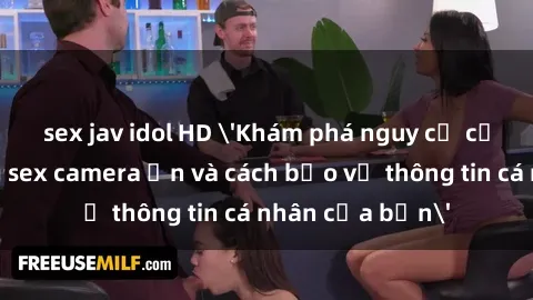 sex jav idol HD 'Khám phá nguy cơ của việc sử dụng sex camera ẩn và cách bảo vệ thông tin cá nhân của bạn'