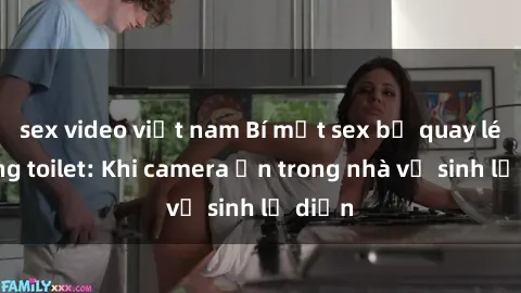 sex video việt nam Bí mật sex bị quay lén trong toilet: Khi camera ẩn trong nhà vệ sinh lộ diện