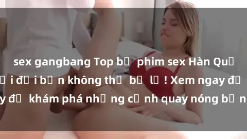 sex gangbang Top bộ phim sex Hàn Quốc hot nhất mọi thời đại bạn không thể bỏ lỡ! Xem ngay để khám phá những cảnh quay nóng bỏng, đầy nghẹt thở!