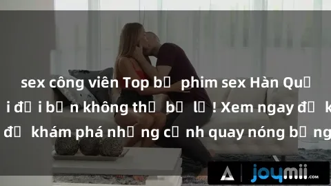sex công viên Top bộ phim sex Hàn Quốc hot nhất mọi thời đại bạn không thể bỏ lỡ! Xem ngay để khám phá những cảnh quay nóng bỏng, đầy nghẹt thở!