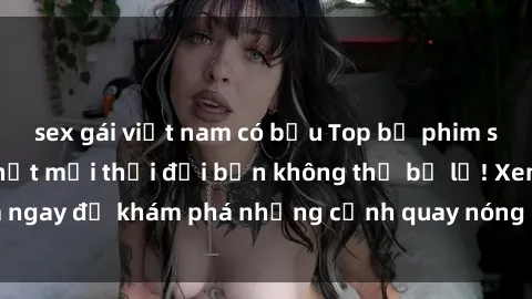 sex gái việt nam có bầu Top bộ phim sex Hàn Quốc hot nhất mọi thời đại bạn không thể bỏ lỡ! Xem ngay để khám phá những cảnh quay nóng bỏng, đầy nghẹt thở!