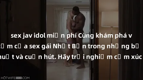 sex jav idol miễn phí Cùng khám phá vẻ đẹp và sức gợi cảm của sex gái Nhật Bản trong những bộ phim đầy nghệ thuật và cuốn hút. Hãy trải nghiệm cảm xúc đầy mới mẻ và sống động từ những cảnh quay tinh t