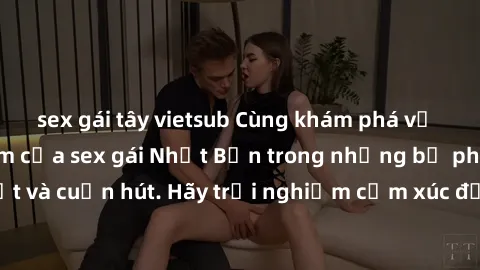 sex gái tây vietsub Cùng khám phá vẻ đẹp và sức gợi cảm của sex gái Nhật Bản trong những bộ phim đầy nghệ thuật và cuốn hút. Hãy trải nghiệm cảm xúc đầy mới mẻ và sống động từ những cảnh quay tinh tế 