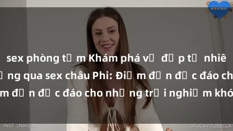 sex phòng tắm Khám phá vẻ đẹp tự nhiên và văn hóa đa dạng qua sex châu Phi: Điểm đến độc đáo cho những trải nghiệm khó quên