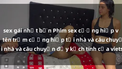 sex gái nhật bản Phim sex cưỡng hiếp vietsub: Nữ sinh bị tên trộm cưỡng hiếp tại nhà và câu chuyện đầy kịch tính của vietsub