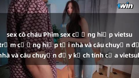 sex cô cháu Phim sex cưỡng hiếp vietsub: Nữ sinh bị tên trộm cưỡng hiếp tại nhà và câu chuyện đầy kịch tính của vietsub