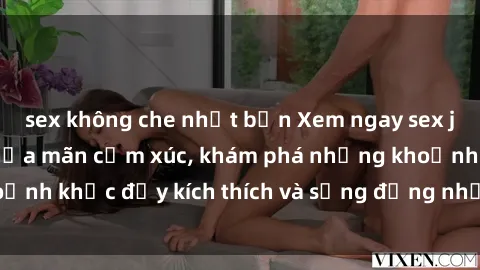 sex không che nhật bản Xem ngay sex jav không che để thỏa mãn cảm xúc, khám phá những khoảnh khắc đầy kích thích và sống động nhất chỉ trong click!