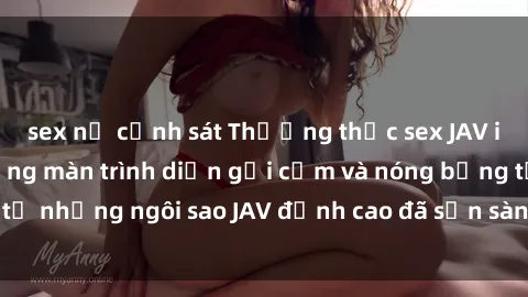 sex nữ cảnh sát Thưởng thức sex JAV idol miễn phí: Những màn trình diễn gợi cảm và nóng bỏng từ những ngôi sao JAV đỉnh cao đã sẵn sàng để bạn khám phá.