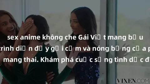 sex anime không che Gái Việt mang bầu và làm tình: Màn trình diễn đầy gợi cảm và nóng bỏng của phụ nữ mang thai. Khám phá cuộc sống tình dục đầy hấp dẫn và mới lạ của họ!