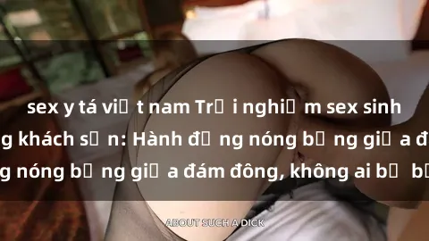 sex y tá việt nam Trải nghiệm sex sinh viên sôi động trong khách sạn: Hành động nóng bỏng giữa đám đông, không ai bị bỏ lỡ