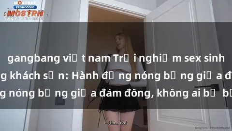 gangbang việt nam Trải nghiệm sex sinh viên sôi động trong khách sạn: Hành động nóng bỏng giữa đám đông, không ai bị bỏ lỡ