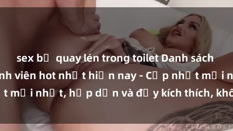sex bị quay lén trong toilet Danh sách sex gái Việt Nam sinh viên hot nhất hiện nay - Cập nhật mới nhất, hấp dẫn và đầy kích thích, không thể bỏ qua!