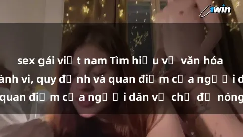 sex gái việt nam Tìm hiểu về văn hóa sex ở Việt Nam: Hành vi, quy định và quan điểm của người dân về chủ đề nóng