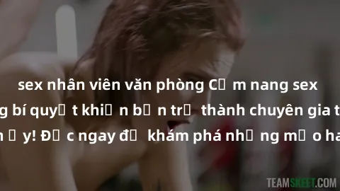 sex nhân viên văn phòng Cẩm nang sex không che: Những bí quyết khiến bạn trở thành chuyên gia trong chuyện ấy! Đọc ngay để khám phá những mẹo hay và bí quyết tình dục không che.