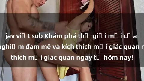 jav việt sub Khám phá thế giới mới của sex online: trải nghiệm đam mê và kích thích mọi giác quan ngay từ hôm nay!
