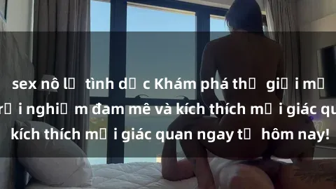 sex nô lệ tình dục Khám phá thế giới mới của sex online: trải nghiệm đam mê và kích thích mọi giác quan ngay từ hôm nay!
