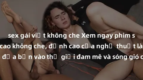 sex gái việt không che Xem ngay phim sex HD chất lượng cao không che, đỉnh cao của nghệ thuật làm tình, đưa bạn vào thế giới đam mê và sóng gió của tình yêu không giới hạn.