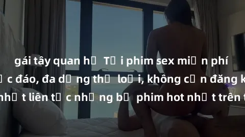 gái tây quan hệ Tải phim sex miễn phí chất lượng cao độc đáo, đa dạng thể loại, không cần đăng ký tài khoản. Cập nhật liên tục những bộ phim hot nhất trên thị trường. Sự lựa chọn hàng đầu cho người yê