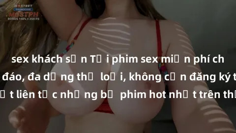 sex khách sạn Tải phim sex miễn phí chất lượng cao độc đáo, đa dạng thể loại, không cần đăng ký tài khoản. Cập nhật liên tục những bộ phim hot nhất trên thị trường. Sự lựa chọn hàng đầu cho người yêu 
