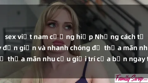 sex việt nam cưỡng hiếp Những cách tải phim sex về máy đơn giản và nhanh chóng để thỏa mãn nhu cầu giải trí của bạn ngay tại nhà