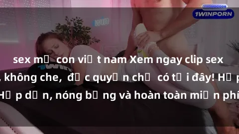 sex mẹ con việt nam Xem ngay clip sex không che cực hot, không che,  độc quyền chỉ có tại đây! Hấp dẫn, nóng bỏng và hoàn toàn miễn phí, không thể bỏ qua!