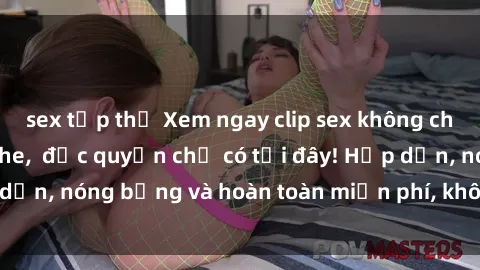 sex tập thể Xem ngay clip sex không che cực hot, không che,  độc quyền chỉ có tại đây! Hấp dẫn, nóng bỏng và hoàn toàn miễn phí, không thể bỏ qua!