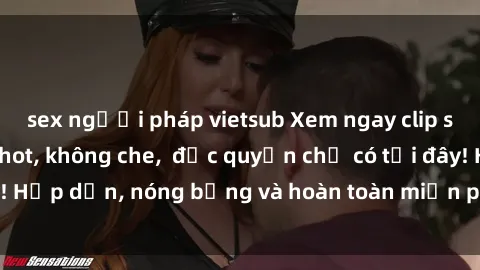 sex người pháp vietsub Xem ngay clip sex không che cực hot, không che,  độc quyền chỉ có tại đây! Hấp dẫn, nóng bỏng và hoàn toàn miễn phí, không thể bỏ qua!