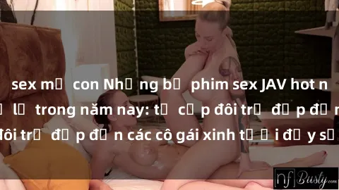 sex mẹ con Những bộ phim sex JAV hot nhất không thể bỏ lỡ trong năm nay: từ cặp đôi trẻ đẹp đến các cô gái xinh tươi đầy sức hút.