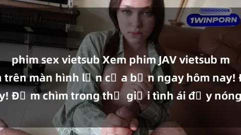 phim sex vietsub Xem phim JAV vietsub mới nhất và hấp dẫn trên màn hình lớn của bạn ngay hôm nay! Đắm chìm trong thế giới tình ái đầy nóng bỏng và kích thích.