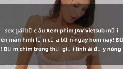sex gái bắc âu Xem phim JAV vietsub mới nhất và hấp dẫn trên màn hình lớn của bạn ngay hôm nay! Đắm chìm trong thế giới tình ái đầy nóng bỏng và kích thích.